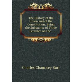 

Книга The History of the Union and of the Constitution: Being the Substance of Three Lectures on the.