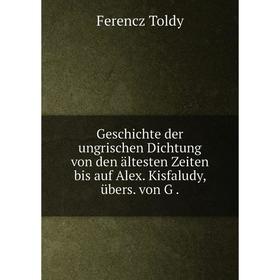 

Книга Geschichte der ungrischen Dichtung von den ältesten Zeiten bis auf Alex. Kisfaludy, übers. von G.