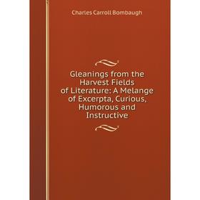 

Книга Gleanings from the Harvest Fields of Literature: A Melange of Excerpta, Curious, Humorous and Instructive
