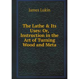 

Книга The Lathe & Its Uses: Or, Instruction in the Art of Turning Wood and Meta