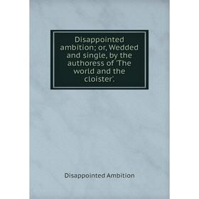

Книга Disappointed ambition; or, Wedded and single, by the authoress of 'The world and the cloister'.