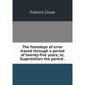 

Книга The footsteps of error traced through a period of twenty-five years; or, Superstition the parent.