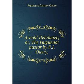 

Книга Arnold Delahaize; or, The Huguenot pastor by F. I. Ouvry.