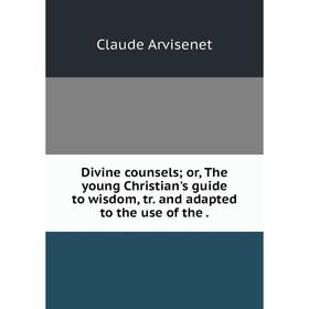 

Книга Divine counsels; or, The young Christian's guide to wisdom, tr. and adapted to the use of the.