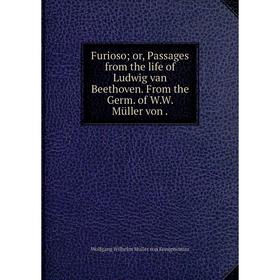 

Книга Furioso; or, Passages from the life of Ludwig van Beethoven. From the Germ. of W. W. Müller von.