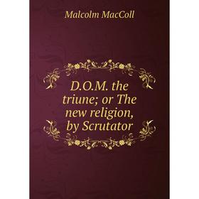 

Книга D. O. M. the triune; or The new religion, by Scrutator