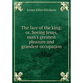 

Книга The face of the king; or, Seeing Jesus, man's greatest pleasure and grandest occupation