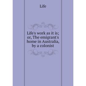 

Книга Life's work as it is; or the emigrant's home in Australia, by a colonist