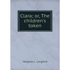 

Книга Clara; or, The children's token