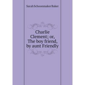 

Книга Charlie Clement; or, The boy friend, by aunt Friendly