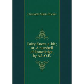 

Книга Fairy Know-a-bit; or, A nutshell of knowledge, by A. L. O. E.