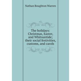 

Книга The holidays: Christmas, Easter, and Whitsuntide; their social festivities, customs, and carols