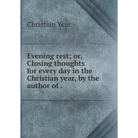 

Книга Evening rest; or, Closing thoughts for every day in the Christian year, by the author of.