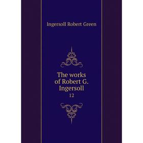 

Книга The works of Robert G. Ingersoll 12