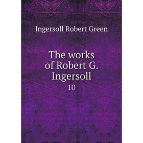 

Книга The works of Robert G. Ingersoll 10