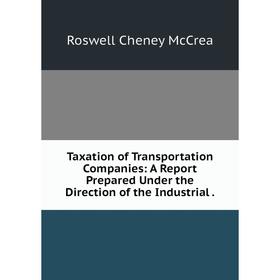 

Книга Taxation of Transportation Companies: A Report Prepared Under the Direction of the Industrial.