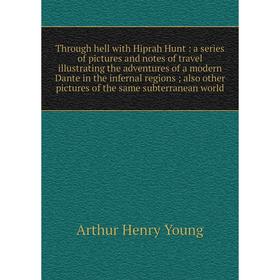 

Книга Through hell with Hiprah Hunt: a series of pictures and notes of travel illustrating the adventures of a modern Dante in the infernal regions; a