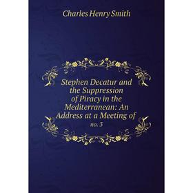 

Книга Stephen Decatur and the Suppression of Piracy in the Mediterranean: An Address at a Meeting of. no. 3
