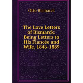 

Книга The Love Letters of Bismarck: Being Letters to His Fiancée and Wife, 1846-1889