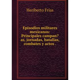 

Книга Episodios militares mexicanos: Principales campanas, jornadas, batallas, combates y actos.