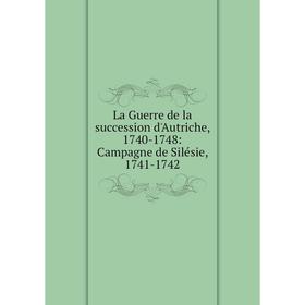 

Книга La Guerre de la succession d'Autriche, 1740-1748: Campagne de Silésie, 1741-1742