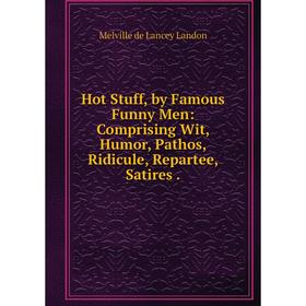 

Книга Hot Stuff, by Famous Funny Men: Comprising Wit, Humor, Pathos, Ridicule, Repartee, Satires.