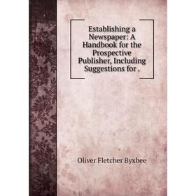 

Книга Establishing a Newspaper: A Handbook for the Prospective Publisher, Including Suggestions for.