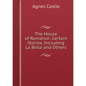 

Книга The House of Romance: Certain Stories, Including La Bella and Others