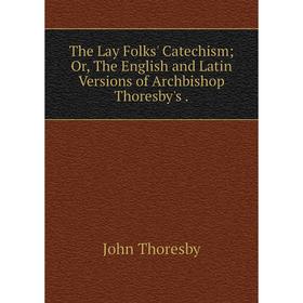 

Книга The Lay Folks' Catechism; Or, The English and Latin Versions of Archbishop Thoresby's.