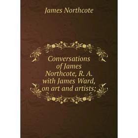 

Книга Conversations of James Northcote, R. A. with James Ward, on art and artists;