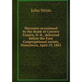 

Книга Discourse occasioned by the death of Convers Francis, D. D., delivered before the First Congregational society, Watertown, April 19, 1863