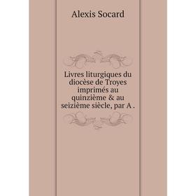 

Книга Livres liturgiques du diocèse de Troyes imprimés au quinzième & au seizième siècle, par A