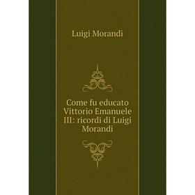 

Книга Come fu educato Vittorio Emanuele III: ricordi di Luigi Morandi