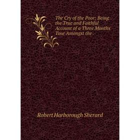 

Книга The Cry of the Poor: Being the True and Faithful Account of a Three Months' Tour Amongst the.