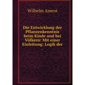 

Книга Die Entwicklung der Pflanzenkenntnis beim Kinde und bei Völkern: Mit einer Einleitung: Logik der.