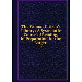 

Книга The Woman Citizen's Library: A Systematic Course of Reading, in Preparation for the Larger. 11