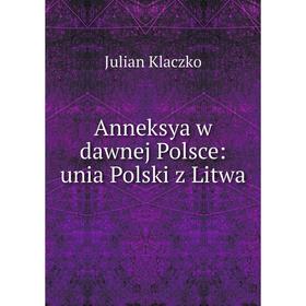 

Книга Anneksya w dawnej Polsce: unia Polski z Litwa