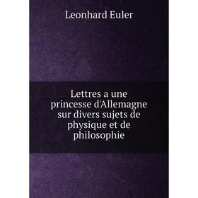 

Книга Lettres a une princesse d'Allemagne sur divers sujets de physique et de philosophie