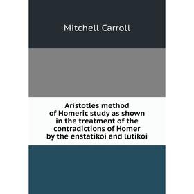 

Книга Aristotles method of Homeric study as shown in the treatment of the contradictions of Homer by the enstatikoi and lutikoi