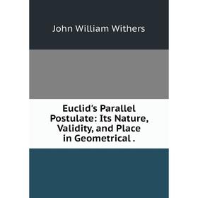 

Книга Euclid's Parallel Postulate: Its Nature, Validity, and Place in Geometrical.