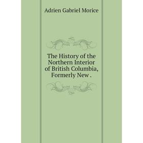

Книга The History of the Northern Interior of British Columbia, Formerly New.