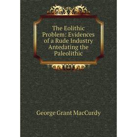 

Книга The Eolithic Problem: Evidences of a Rude Industry Antedating the Paleolithic