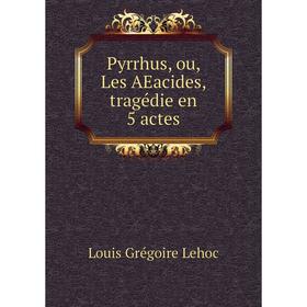 

Книга Pyrrhus, ou, Les AEacides, tragédie en 5 actes