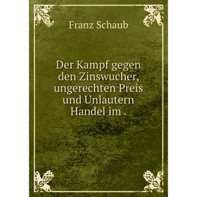 

Книга Der Kampf gegen den Zinswucher, ungerechten Preis und Unlautern Handel im.