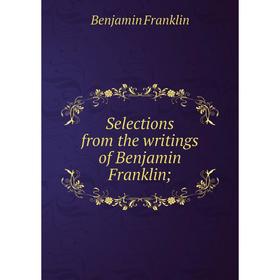 

Книга Selections from the writings of Benjamin Franklin;