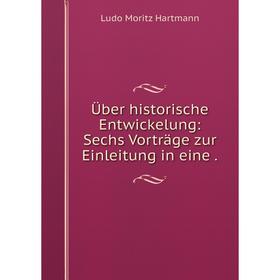 

Книга Über historische Entwickelung: Sechs Vorträge zur Einleitung in eine.