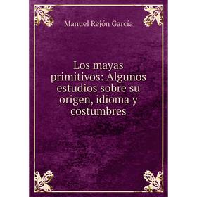 

Книга Los mayas primitivos: Algunos estudios sobre su origen, idioma y costumbres