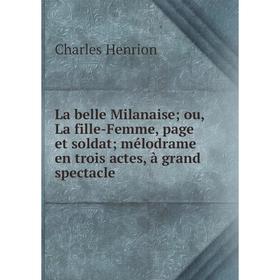 

Книга La belle Milanaise; ou, La fille-Femme, page et soldat; mélodrame en trois actes, à grand spectacle