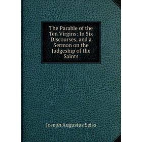 

Книга The Parable of the Ten Virgins: In Six Discourses, and a Sermon on the Judgeship of the Saints
