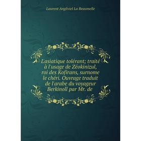 

Книга L'asiatique tolérant; traité à l'usage de Zéokinizul, roi des Kofirans, surnome le chéri Ouvrage traduit de l'arabe du voyageur Berkinoll